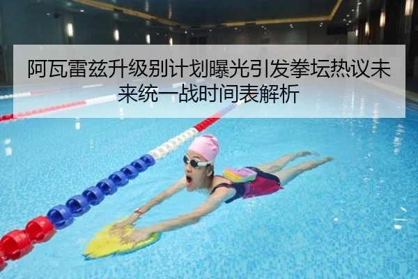 阿瓦雷兹升级别计划曝光引发拳坛热议未来统一战时间表解析