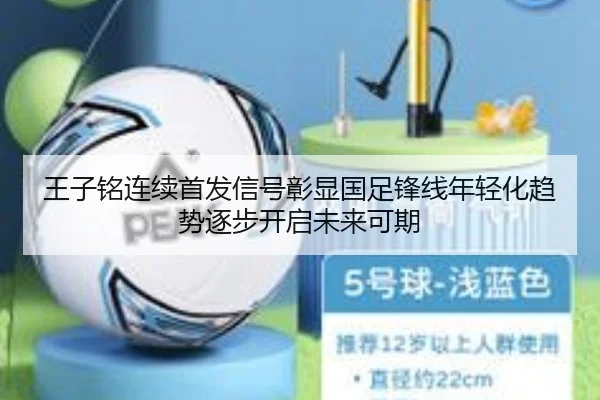 王子铭连续首发信号彰显国足锋线年轻化趋势逐步开启未来可期