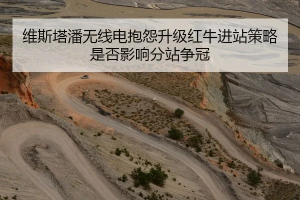 维斯塔潘无线电抱怨升级红牛进站策略是否影响分站争冠