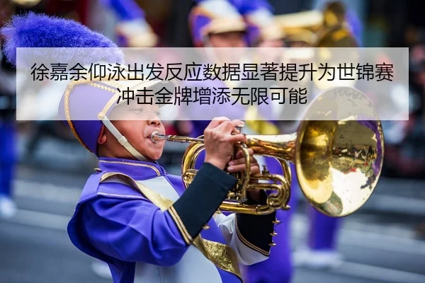 徐嘉余仰泳出发反应数据显著提升为世锦赛冲击金牌增添无限可能