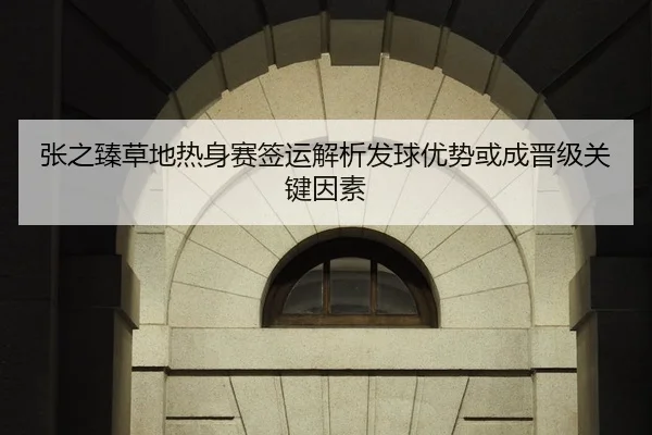 张之臻草地热身赛签运解析发球优势或成晋级关键因素