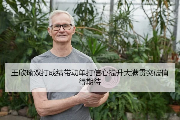 王欣瑜双打成绩带动单打信心提升大满贯突破值得期待