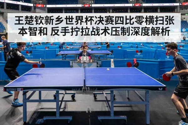 王楚钦新乡世界杯决赛四比零横扫张本智和 反手拧拉战术压制深度解析