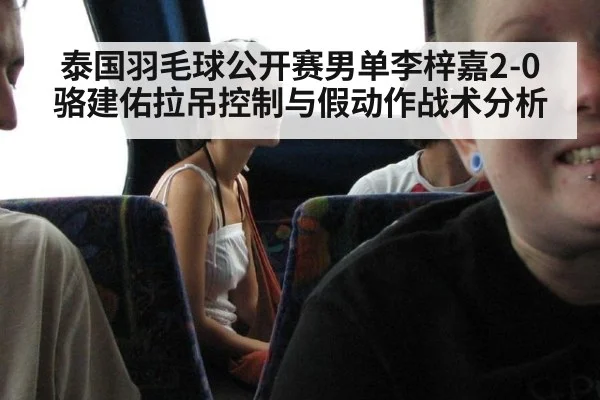 泰国羽毛球公开赛男单李梓嘉2-0骆建佑拉吊控制与假动作战术分析
