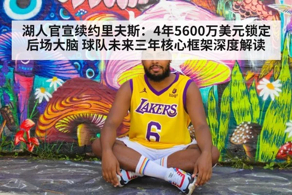 湖人官宣续约里夫斯:4年5600万美元锁定后场大脑 球队未来三年核心框架深度解读