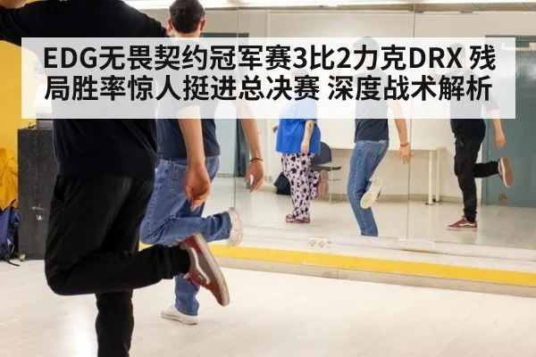 EDG无畏契约冠军赛3比2力克DRX 残局胜率惊人挺进总决赛 深度战术解析