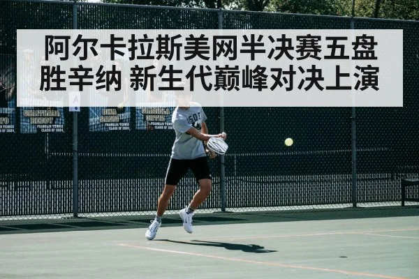 阿尔卡拉斯美网半决赛五盘胜辛纳 新生代巅峰对决上演