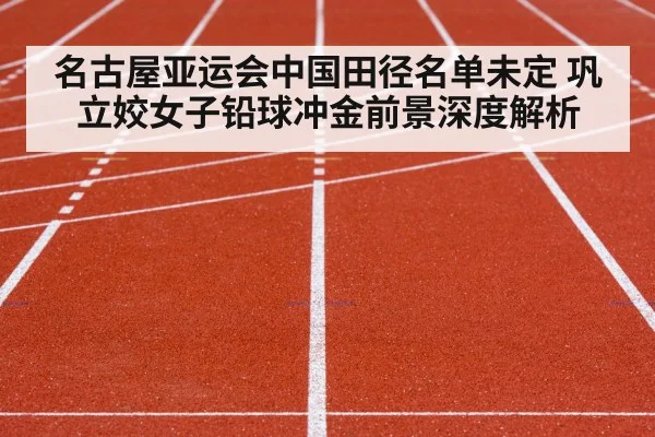 名古屋亚运会中国田径名单未定 巩立姣女子铅球冲金前景深度解析