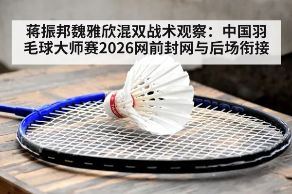 蒋振邦魏雅欣混双战术观察:中国羽毛球大师赛2026网前封网与后场衔接