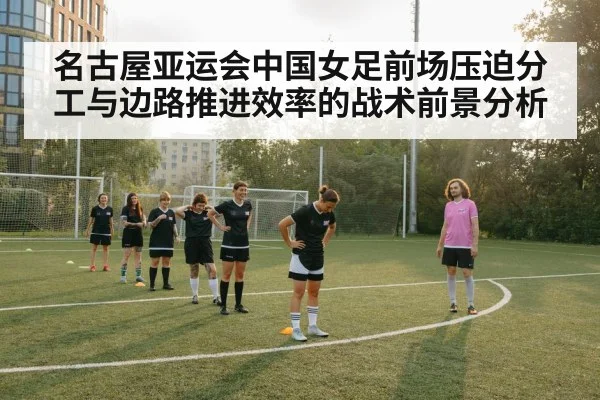 名古屋亚运会中国女足前场压迫分工与边路推进效率的战术前景分析