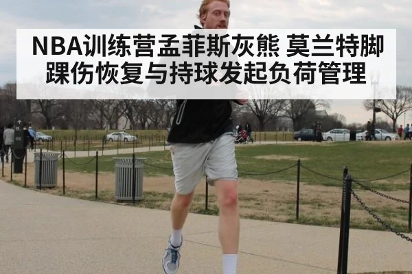 NBA训练营孟菲斯灰熊 莫兰特脚踝伤恢复与持球发起负荷管理