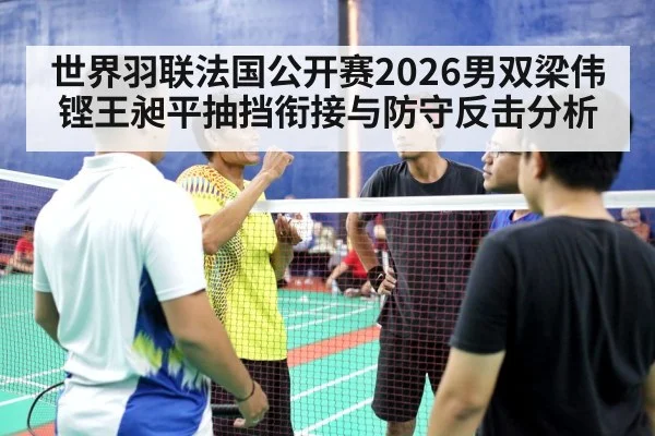 世界羽联法国公开赛2026男双梁伟铿王昶平抽挡衔接与防守反击分析