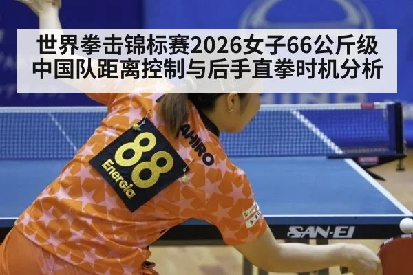 世界拳击锦标赛2026女子66公斤级中国队距离控制与后手直拳时机分析