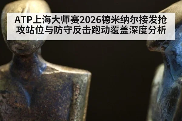 ATP上海大师赛2026德米纳尔接发抢攻站位与防守反击跑动覆盖深度分析