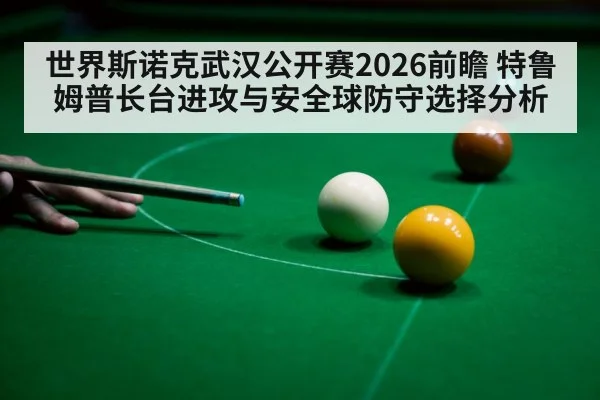 世界斯诺克武汉公开赛2026前瞻 特鲁姆普长台进攻与安全球防守选择分析