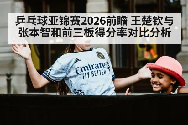 乒乓球亚锦赛2026前瞻 王楚钦与张本智和前三板得分率对比分析