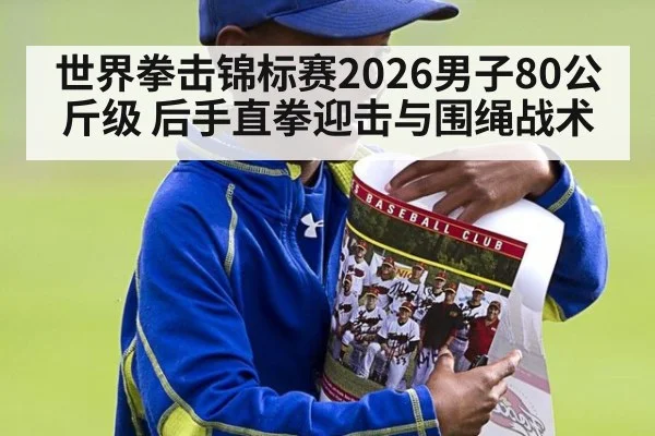 世界拳击锦标赛2026男子80公斤级 后手直拳迎击与围绳战术