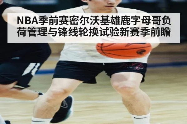NBA季前赛密尔沃基雄鹿字母哥负荷管理与锋线轮换试验新赛季前瞻