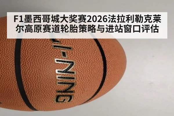 F1墨西哥城大奖赛2026法拉利勒克莱尔高原赛道轮胎策略与进站窗口评估