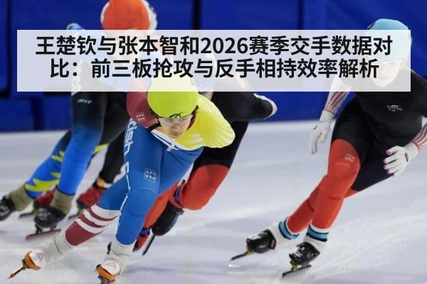 王楚钦与张本智和2026赛季交手数据对比：前三板抢攻与反手相持效率解析