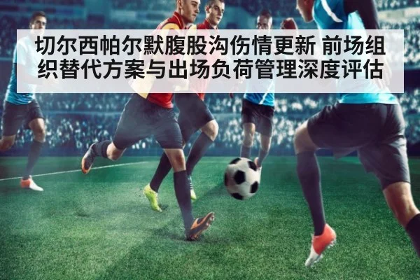 切尔西帕尔默腹股沟伤情更新 前场组织替代方案与出场负荷管理深度评估