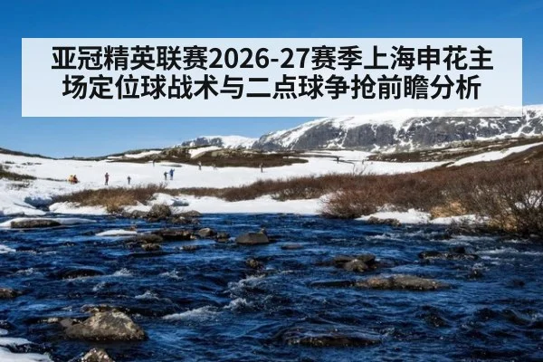 亚冠精英联赛2026-27赛季上海申花主场定位球战术与二点球争抢前瞻分析