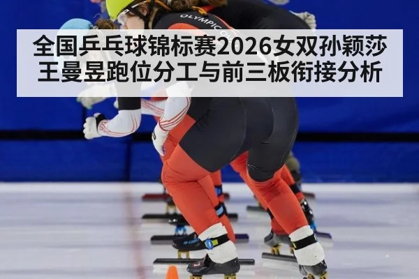 全国乒乓球锦标赛2026女双孙颖莎王曼昱跑位分工与前三板衔接分析