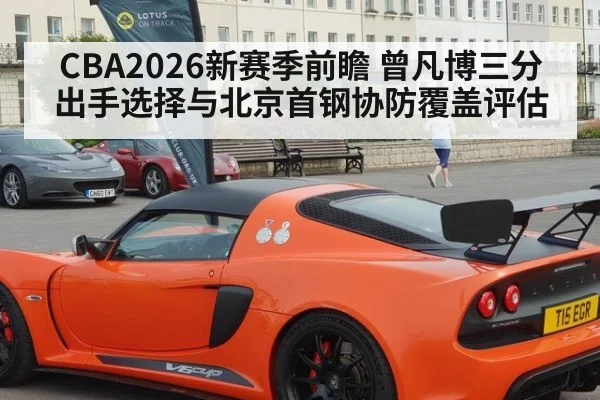 CBA2026新赛季前瞻 曾凡博三分出手选择与北京首钢协防覆盖评估