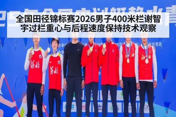 全国田径锦标赛2026男子400米栏谢智宇过栏重心与后程速度保持技术观察
