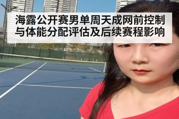 海露公开赛男单周天成网前控制与体能分配评估及后续赛程影响